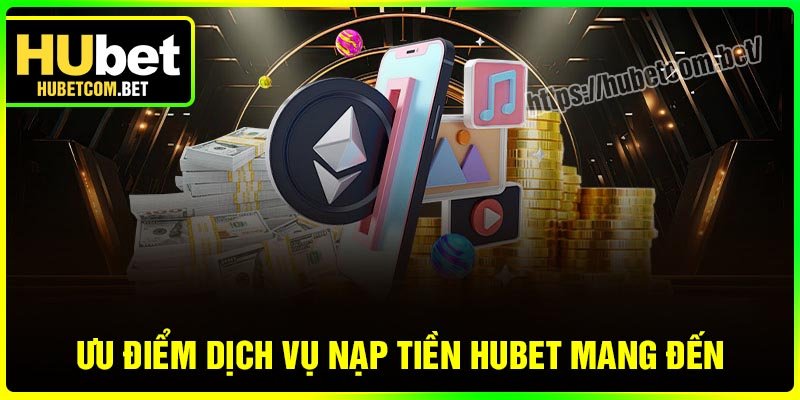 Ưu điểm dịch vụ nạp tiền Hubet mang đến